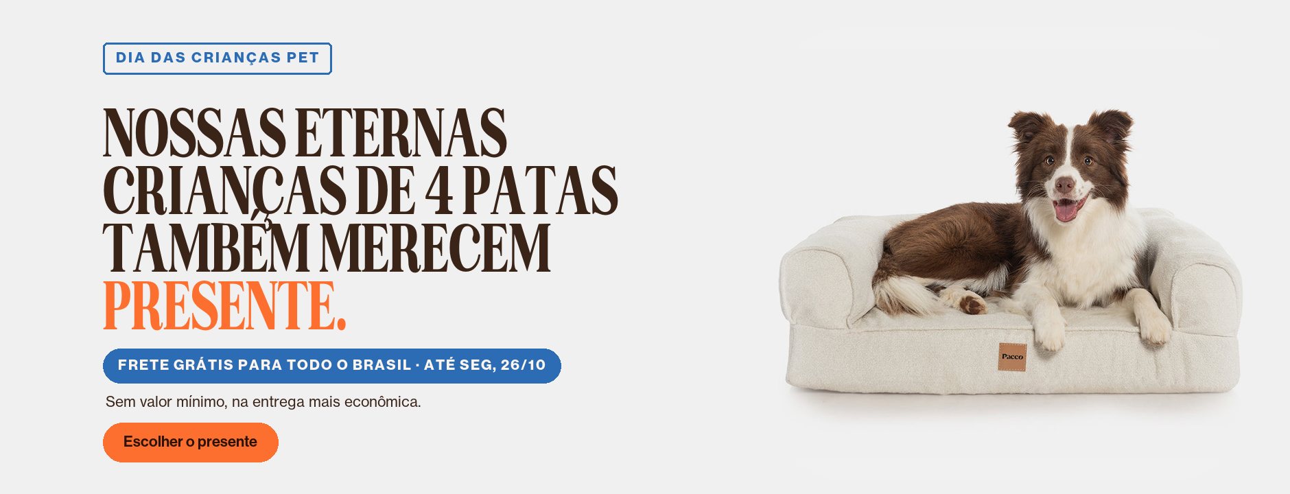 Dia das Crianças Pet. Nossas eternas crianças de 4 patas também merecem presente. Frete grátis para todo o Brasil, sem valor mínimo, na entrega mais econômica, até segunda, 26/10. Escolher o presente.